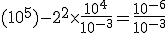 (10^5)-2^2\times\frac{10^4}{10^{-3}}=\frac{10^{-6}}{10^{-3}}